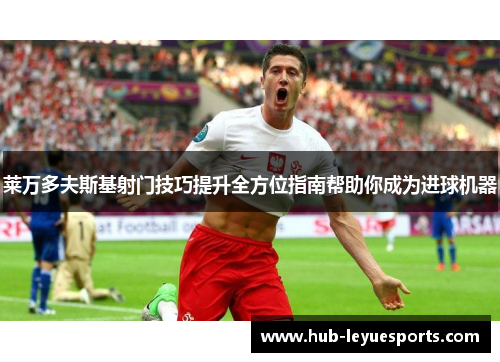 莱万多夫斯基射门技巧提升全方位指南帮助你成为进球机器 莱万多夫斯基射门技巧提升全方位指南帮助你成为进球机器