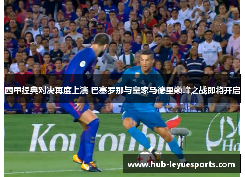 西甲经典对决再度上演 巴塞罗那与皇家马德里巅峰之战即将开启