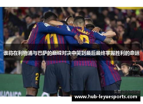 谁将在利物浦与巴萨的巅峰对决中笑到最后最终掌握胜利的命运 谁将在利物浦与巴萨的巅峰对决中笑到最后最终掌握胜利的命运