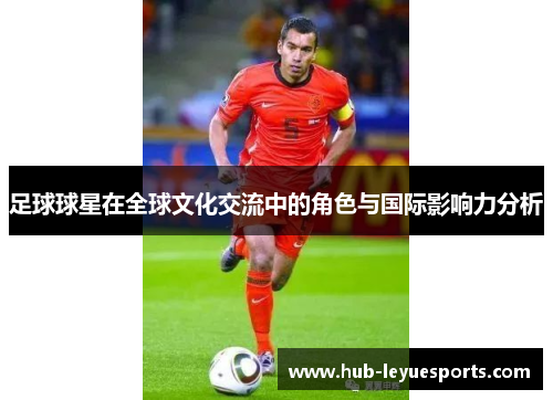 足球球星在全球文化交流中的角色与国际影响力分析 足球球星在全球文化交流中的角色与国际影响力分析