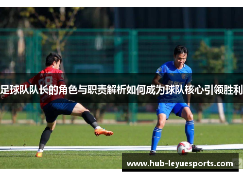 足球队队长的角色与职责解析如何成为球队核心引领胜利 足球队队长的角色与职责解析如何成为球队核心引领胜利