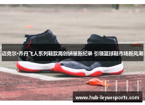 迈克尔·乔丹飞人系列鞋款再创销量新纪录 引领篮球鞋市场新风潮 迈克尔·乔丹飞人系列鞋款再创销量新纪录 引领篮球鞋市场新风潮