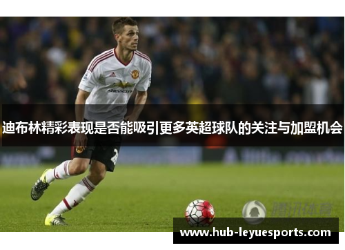 迪布林精彩表现是否能吸引更多英超球队的关注与加盟机会