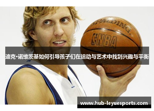 迪克·诺维茨基如何引导孩子们在运动与艺术中找到兴趣与平衡 迪克·诺维茨基如何引导孩子们在运动与艺术中找到兴趣与平衡