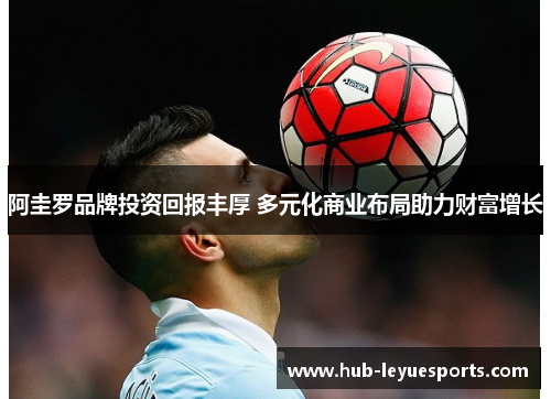 阿圭罗品牌投资回报丰厚 多元化商业布局助力财富增长 阿圭罗品牌投资回报丰厚 多元化商业布局助力财富增长