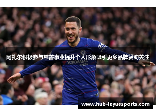 阿扎尔积极参与慈善事业提升个人形象吸引更多品牌赞助关注 阿扎尔积极参与慈善事业提升个人形象吸引更多品牌赞助关注