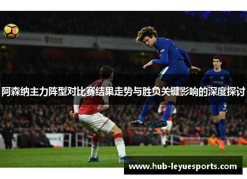 阿森纳主力阵型对比赛结果走势与胜负关键影响的深度探讨 阿森纳主力阵型对比赛结果走势与胜负关键影响的深度探讨