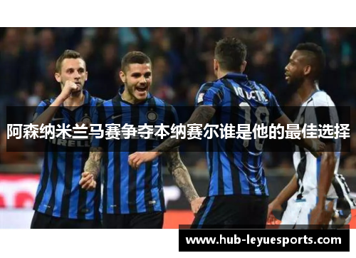 阿森纳米兰马赛争夺本纳赛尔谁是他的最佳选择 阿森纳米兰马赛争夺本纳赛尔谁是他的最佳选择