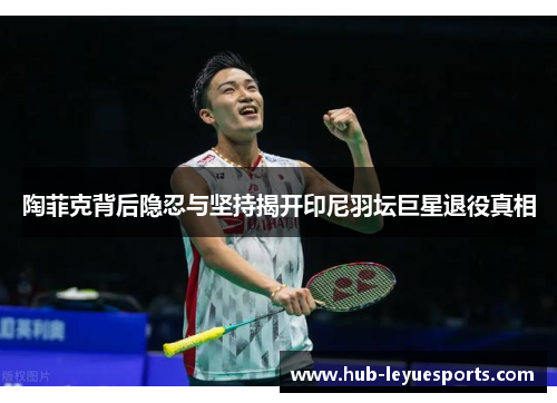 陶菲克背后隐忍与坚持揭开印尼羽坛巨星退役真相