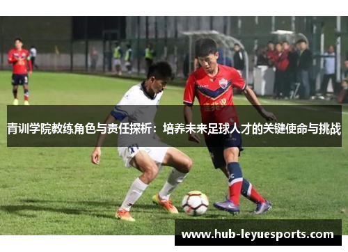 青训学院教练角色与责任探析：培养未来足球人才的关键使命与挑战