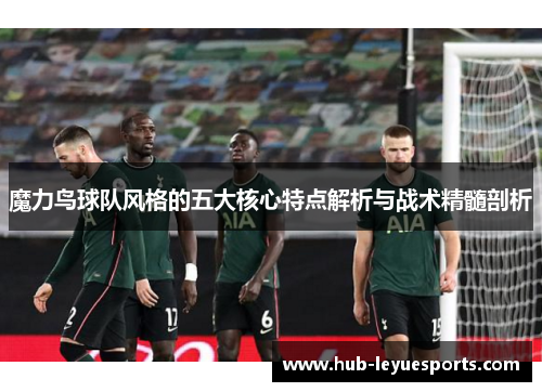 魔力鸟球队风格的五大核心特点解析与战术精髓剖析