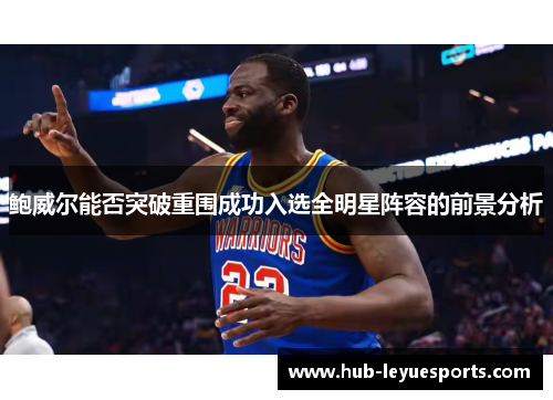 鲍威尔能否突破重围成功入选全明星阵容的前景分析