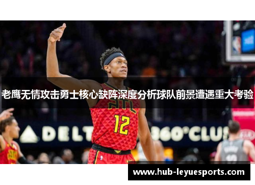 老鹰无情攻击勇士核心缺阵深度分析球队前景遭遇重大考验