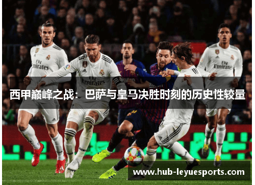 西甲巅峰之战：巴萨与皇马决胜时刻的历史性较量