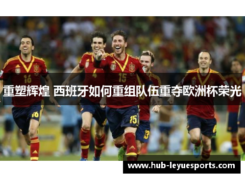 重塑辉煌 西班牙如何重组队伍重夺欧洲杯荣光