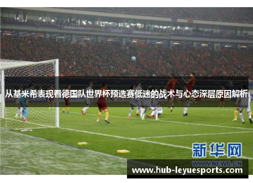 从基米希表现看德国队世界杯预选赛低迷的战术与心态深层原因解析