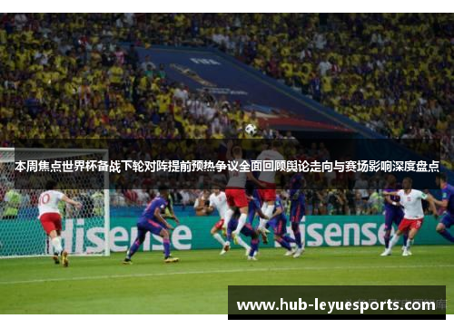 本周焦点世界杯备战下轮对阵提前预热争议全面回顾舆论走向与赛场影响深度盘点 本周焦点世界杯备战下轮对阵提前预热争议全面回顾舆论走向与赛场影响深度盘点