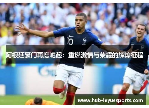 阿根廷豪门再度崛起:重燃激情与荣耀的辉煌征程 阿根廷豪门再度崛起:重燃激情与荣耀的辉煌征程