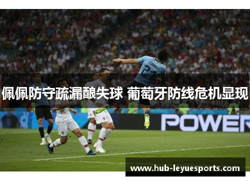 佩佩防守疏漏酿失球 葡萄牙防线危机显现 佩佩防守疏漏酿失球 葡萄牙防线危机显现