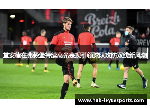 堂安律在弗赖堡持续高光表现引领球队攻防双线新风潮 堂安律在弗赖堡持续高光表现引领球队攻防双线新风潮