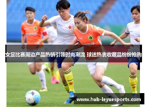 女足比赛周边产品热销引领时尚潮流 球迷热衷收藏品纷纷抢购 女足比赛周边产品热销引领时尚潮流 球迷热衷收藏品纷纷抢购