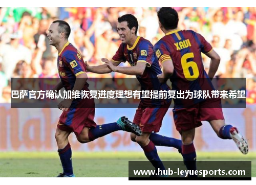 巴萨官方确认加维恢复进度理想有望提前复出为球队带来希望 巴萨官方确认加维恢复进度理想有望提前复出为球队带来希望
