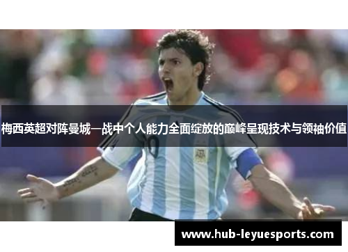 梅西英超对阵曼城一战中个人能力全面绽放的巅峰呈现技术与领袖价值