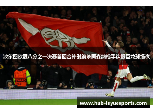波尔图欧冠八分之一决赛首回合补时绝杀阿森纳枪手饮恨巨龙球场夜 波尔图欧冠八分之一决赛首回合补时绝杀阿森纳枪手饮恨巨龙球场夜