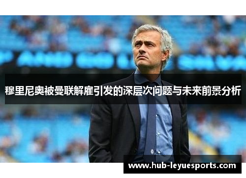 穆里尼奥被曼联解雇引发的深层次问题与未来前景分析 穆里尼奥被曼联解雇引发的深层次问题与未来前景分析