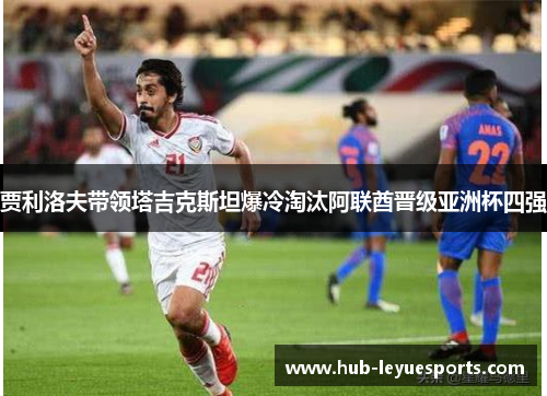 贾利洛夫带领塔吉克斯坦爆冷淘汰阿联酋晋级亚洲杯四强