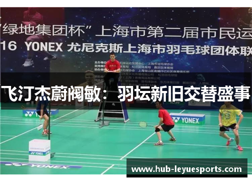 飞汀杰蔚阀敏:羽坛新旧交替盛事 飞汀杰蔚阀敏:羽坛新旧交替盛事