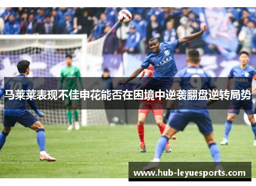 马莱莱表现不佳申花能否在困境中逆袭翻盘逆转局势