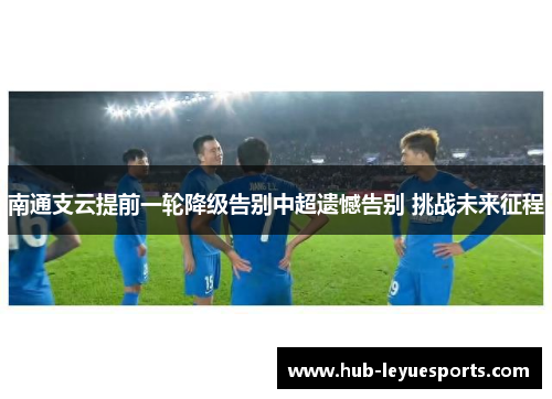 南通支云提前一轮降级告别中超遗憾告别 挑战未来征程 南通支云提前一轮降级告别中超遗憾告别 挑战未来征程
