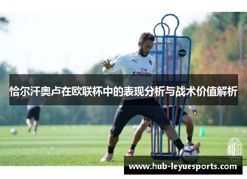 恰尔汗奥卢在欧联杯中的表现分析与战术价值解析 恰尔汗奥卢在欧联杯中的表现分析与战术价值解析