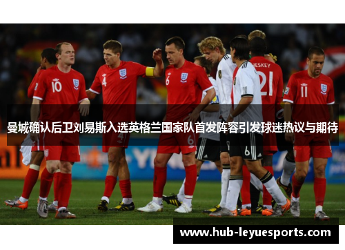 曼城确认后卫刘易斯入选英格兰国家队首发阵容引发球迷热议与期待 曼城确认后卫刘易斯入选英格兰国家队首发阵容引发球迷热议与期待